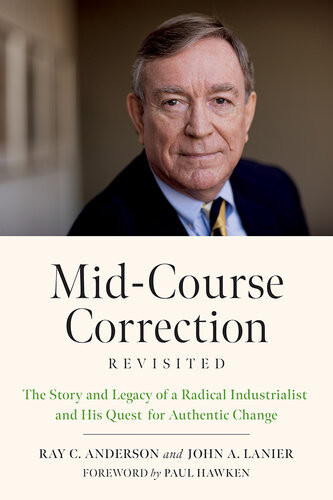 Midcourse Correction Revisited The Story And Legacy Of A Radical Industrialist And His Quest For Authentic Change Ray Anderson