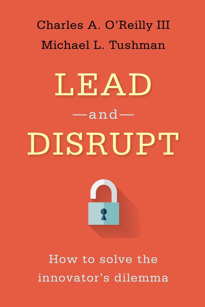 Lead And Disrupt How To Solve The Innovators Dilemma Charles Oreilly Iii