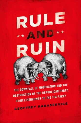 Rule And Ruin The Downfall Of Moderation And The Destruction Of The Republican Party From Eisenhower To The Tea Party Geoffrey Kabaservice