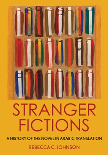 Stranger Fictions A History Of The Novel In Arabic Translation Rebecca C Johnson