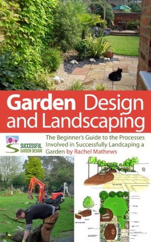 Garden Design And Landscaping The Beginners Guide To The Processes Involved With Successfully Landscaping A Garden An Overview How To Plan A Garden Series Book 7 Rachel Mathews