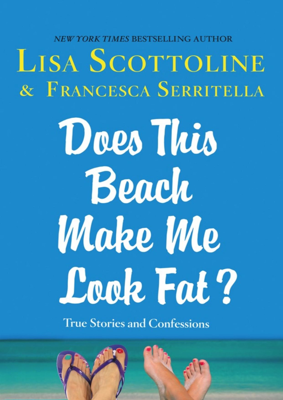 Does This Beach Make Me Look Fat True Stories And Confessions Lisa Scottoline Francesca Serritella Scottoline