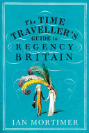 The Time Travellers Guide To Regency Britain The Immersive And Brilliant Historical Guide To Regency Britain Ian Mortimer