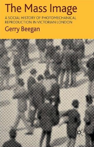 The Mass Image A Social History Of Photomechanical Reproduction In Victorian London 2008 Gerry Beegan