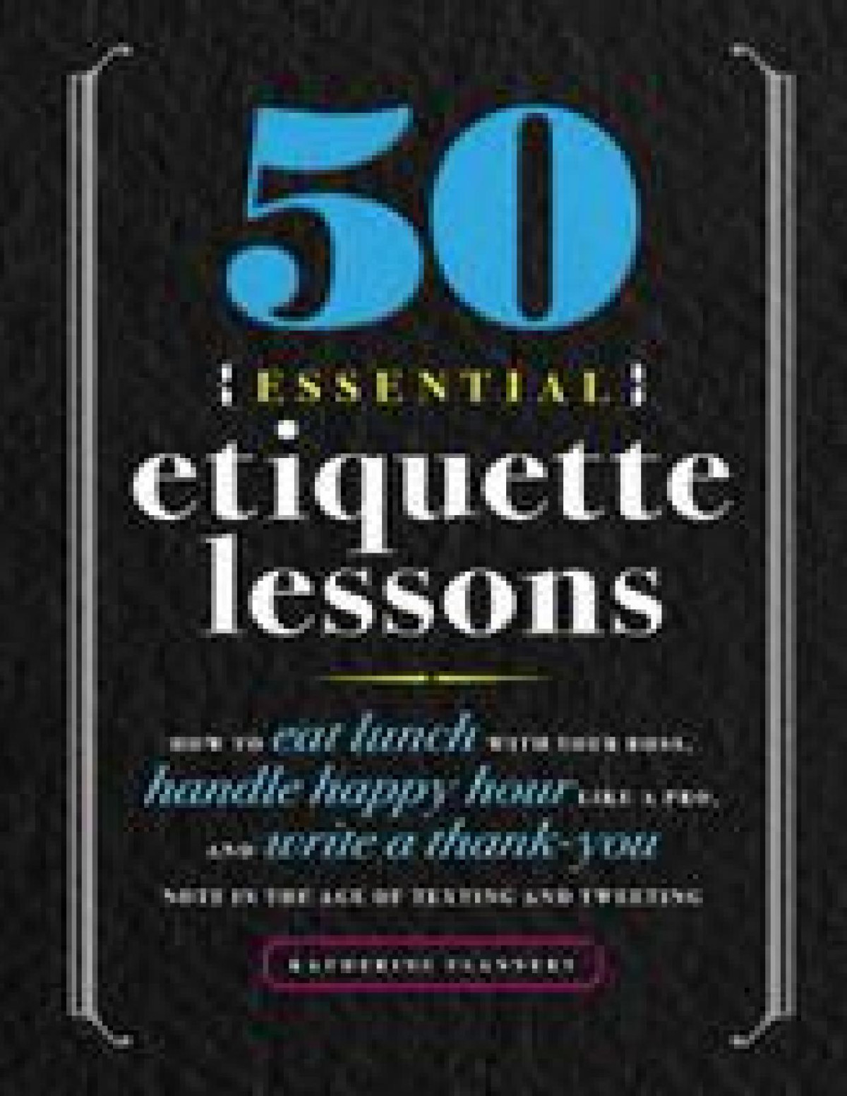 50 Essential Etiquette Lessons How To Eat Lunch With Your Boss Handle Happy Hour Like A Pro And Write A Thank You Note In The Age Of Texting And Tweeting Katherine Furman
