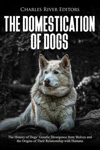 The Domestication Of Dogs The History Of Dogs Genetic Divergence From Wolves And The Origins Of Their Relationship With Humans Charles River Editors