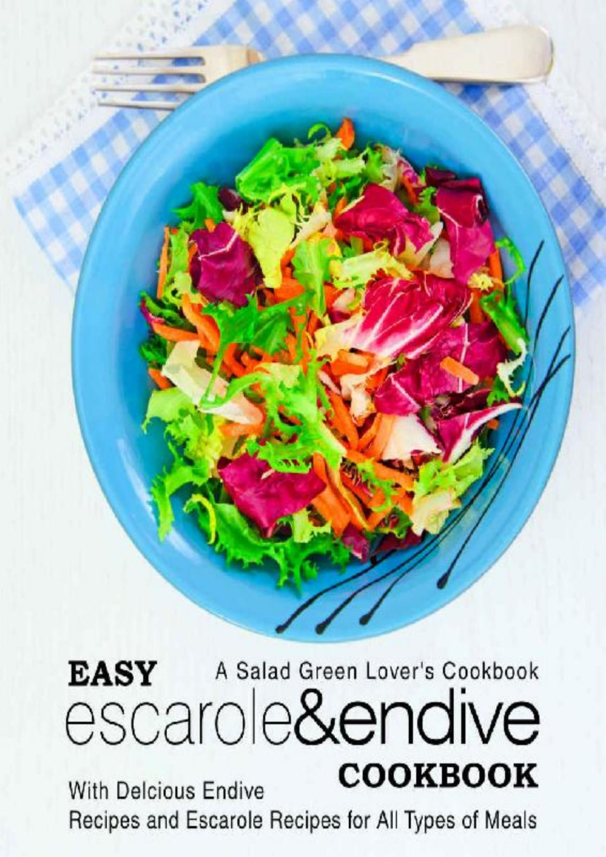 Easy Escarole Endive Cookbook A Salad Green Lovers Cookbook With Delicious Endive Recipes And Escarole Recipes For All Types Of Meals 2nd Edition Booksumo Press
