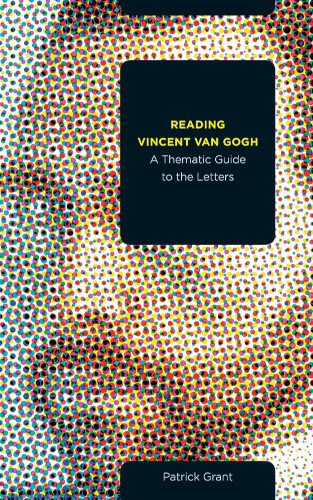 Reading Vincent Van Gogh A Thematic Guide To The Letters Patrick Grant