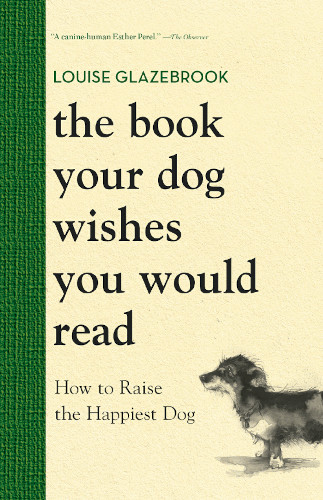 The Book Your Dog Wishes You Would Read How To Raise The Happiest Dog Louise Glazebrook