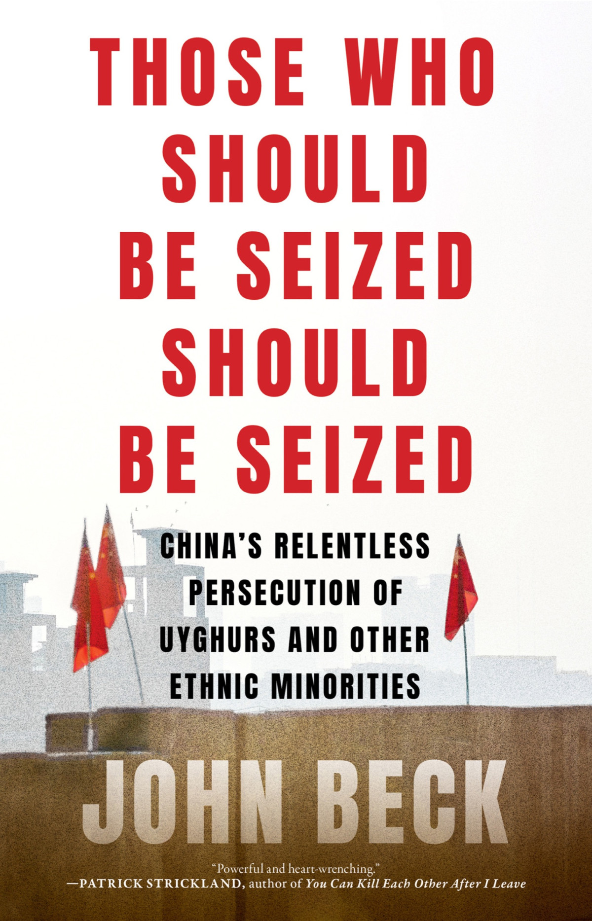 Those Who Should Be Seized Should Be Seized Chinas Relentless Persecution Of Uyghurs And Other Ethnic Minorities John Beck