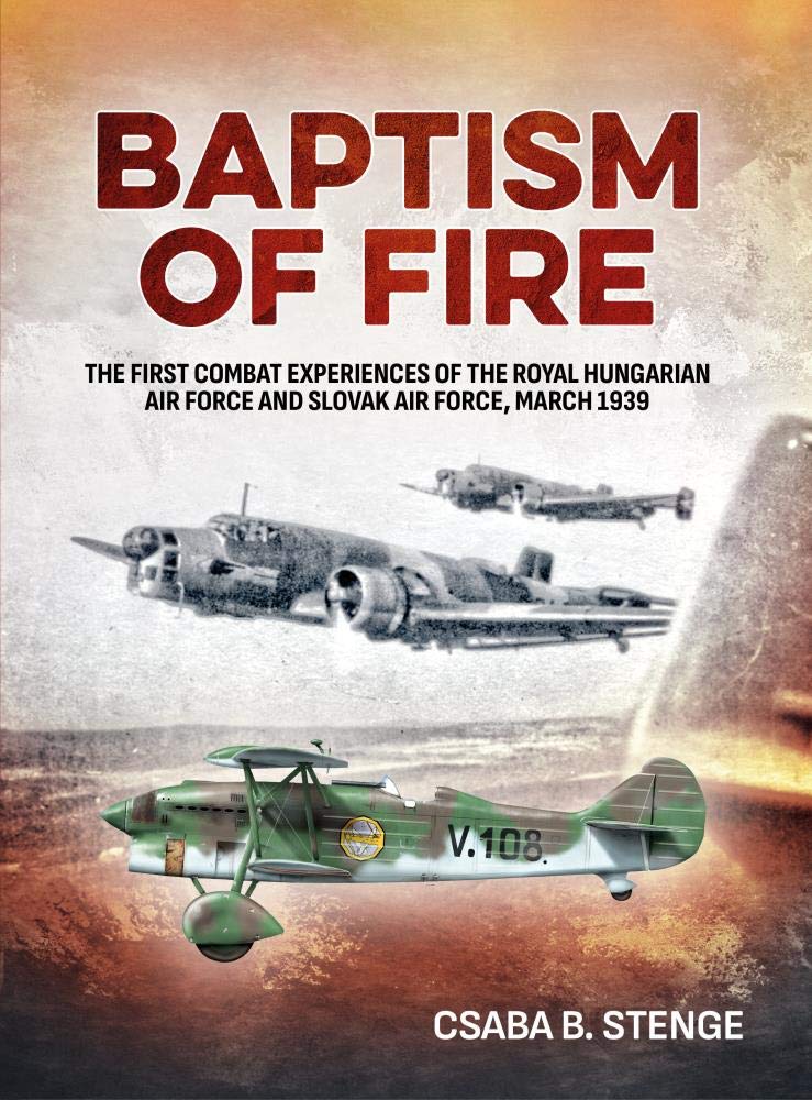 Baptism Of Fire The First Combat Experiences Of The Royal Hungarian Air Force And Slovak Air Force March 1939 Csaba B Stenge