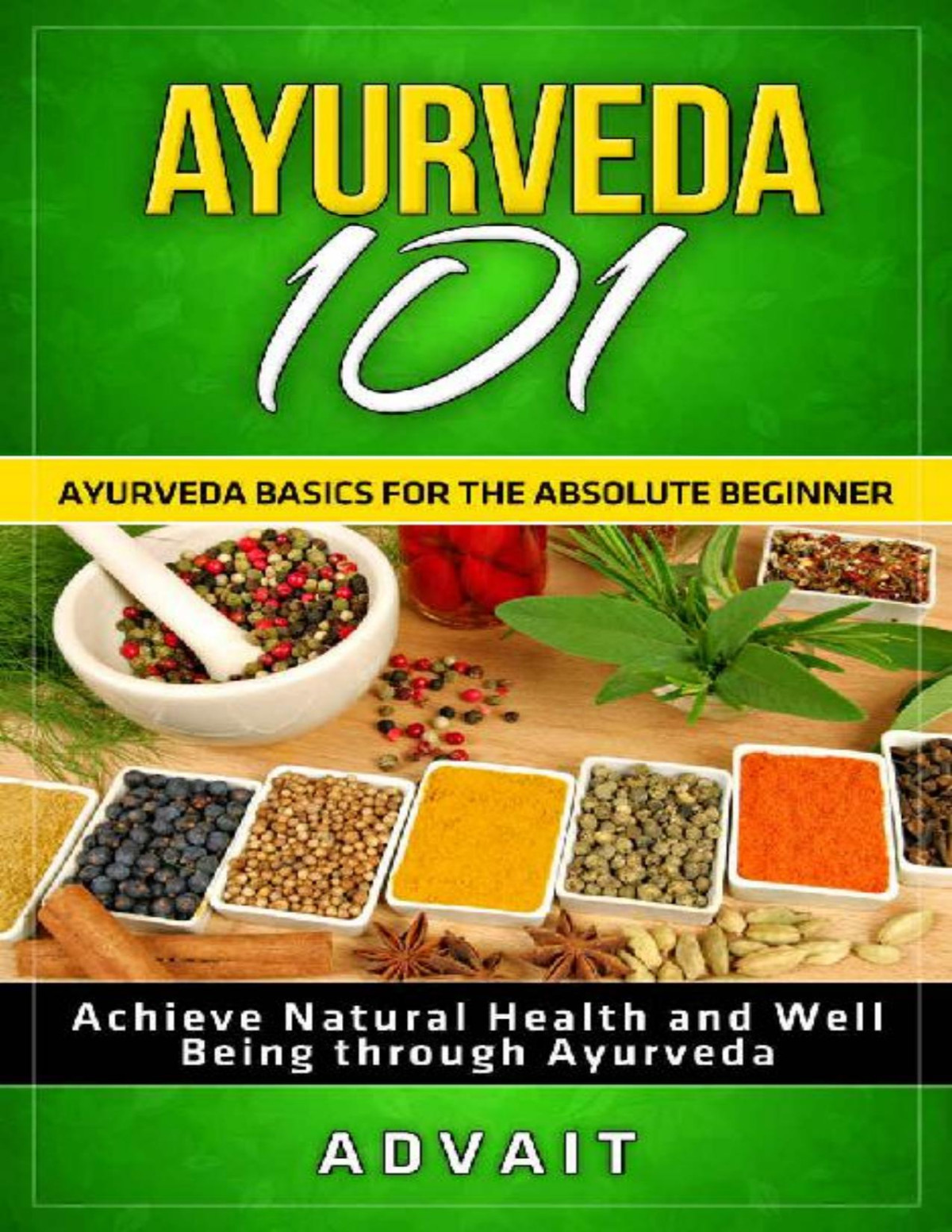 Ayurveda 101 Ayurveda Basics For The Absolute Beginner Achieve Natural Health And Well Being Through Ayurveda Advait