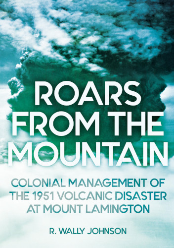 Roars From The Mountain Colonial Management Of The 1951 Volcanic Disaster At Mount Lamington R Wally Johnson