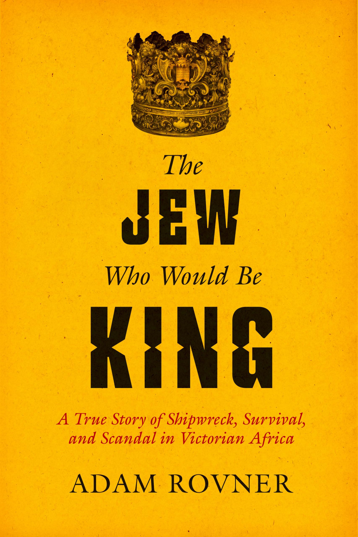 The Jew Who Would Be King A True Story Of Shipwreck Survival And Scandal In Victorian Africa 1st Adam Laurence Rovner
