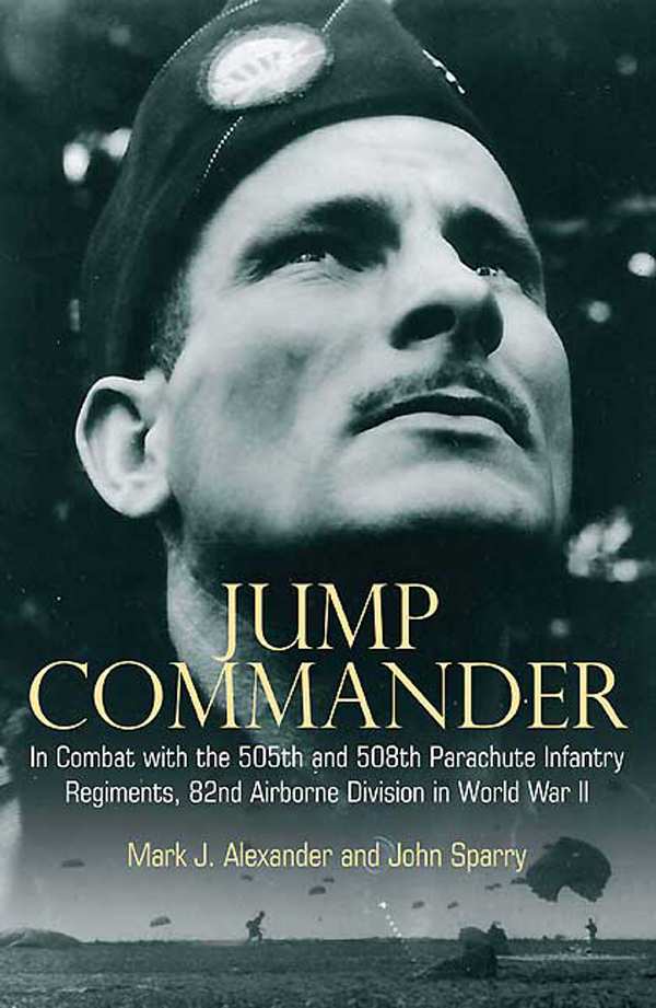 Jump Commander In Combat With The 505th And 508th Parachute Infantry Regiments 82nd Airborne Division In World War Ii Mark Alexander John Sparry