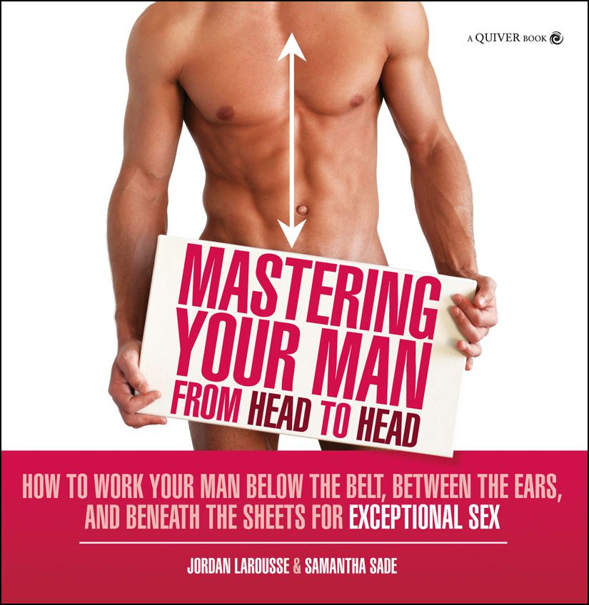 Mastering Your Man From Head To Head How To Work Your Man Below The Belt Between The Ears And Beneath The Sheets For Exceptional Sex Jordan Larousse Samantha Sade