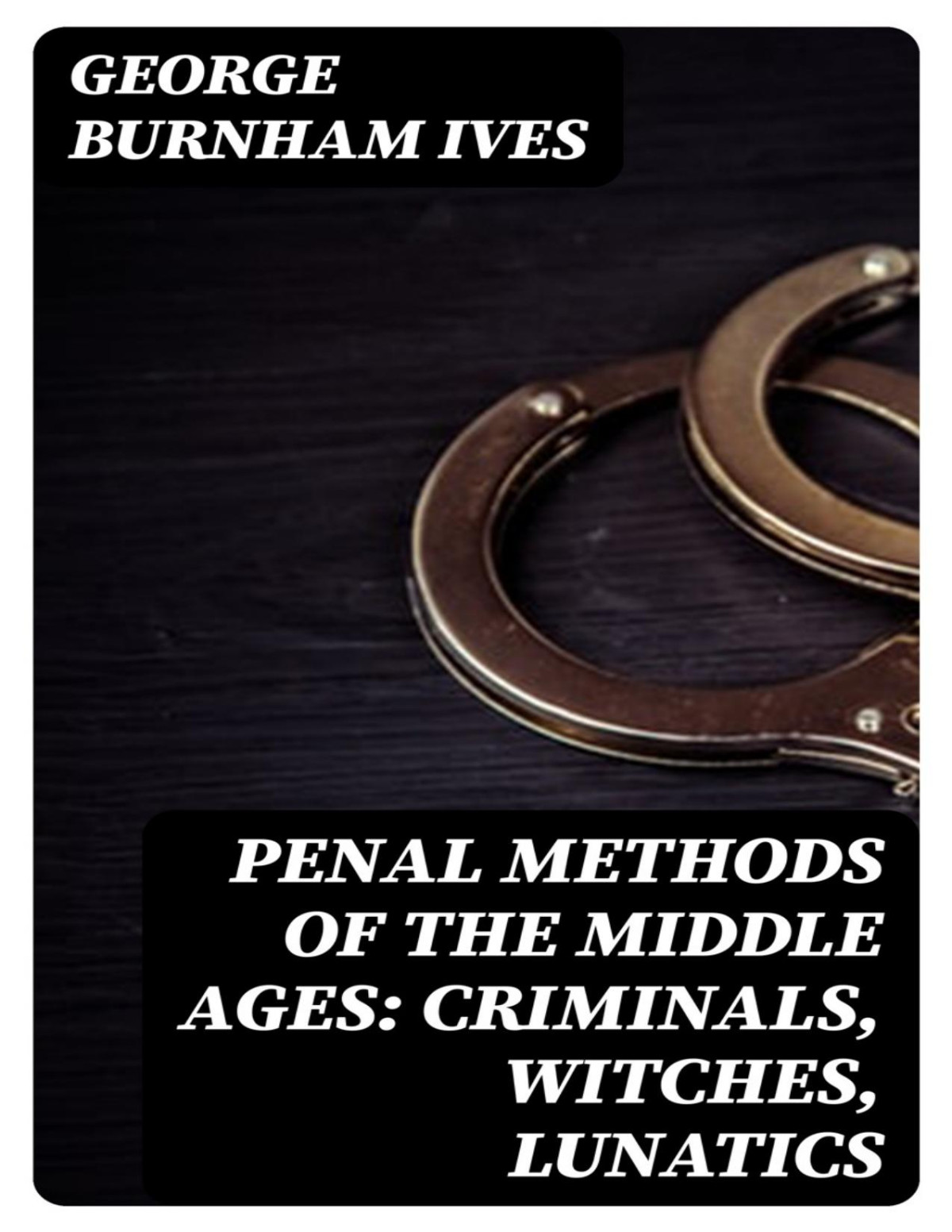 Penal Methods Of The Middle Ages Criminals Witches Lunatics 1st Edition George Burnham Ives