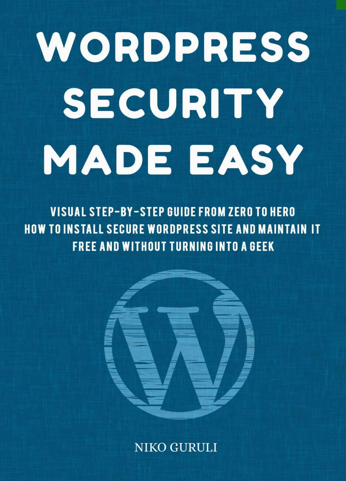 Wordpress Security Made Easy Visual Stepbystep Guide From Zero To Hero How To Install Secure Wordpress Site And Maintain It Cost Free And Without Turning Into A Geek Wordpress Mastery Book 1 Niko Guruli