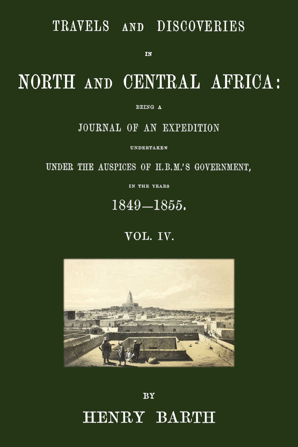 Travels And Discoveries In North And Central Africa Being A Journal Of An Expedition Undertaken Under The Auspices Of Hbms Government In The Years 18491855 Vol 4 Of 5 Heinrich Barth