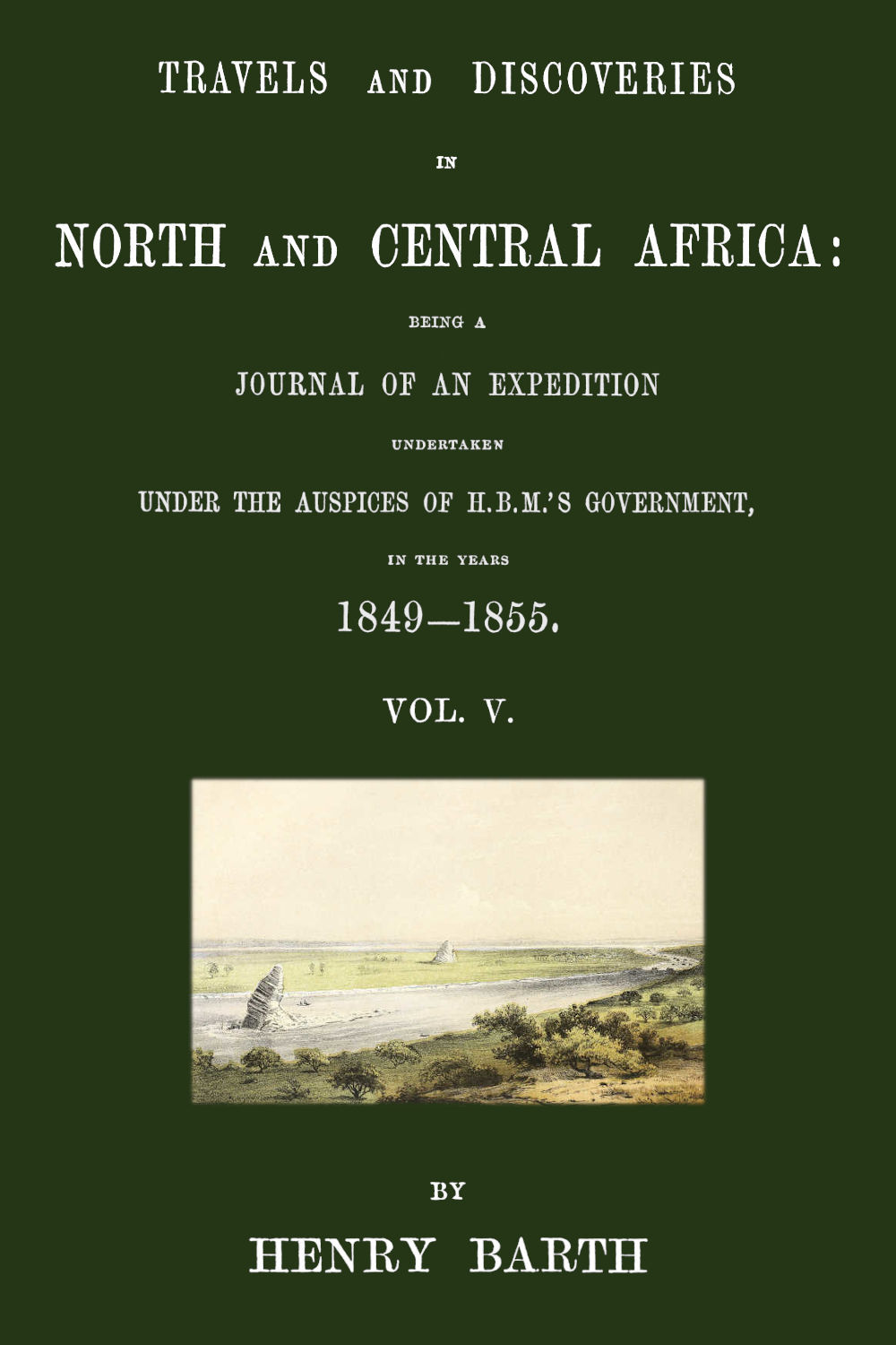 Travels And Discoveries In North And Central Africa Being A Journal Of An Expedition Undertaken Under The Auspices Of Hbms Government In The Years 18491855 Vol 5 Of 5 Heinrich Barth