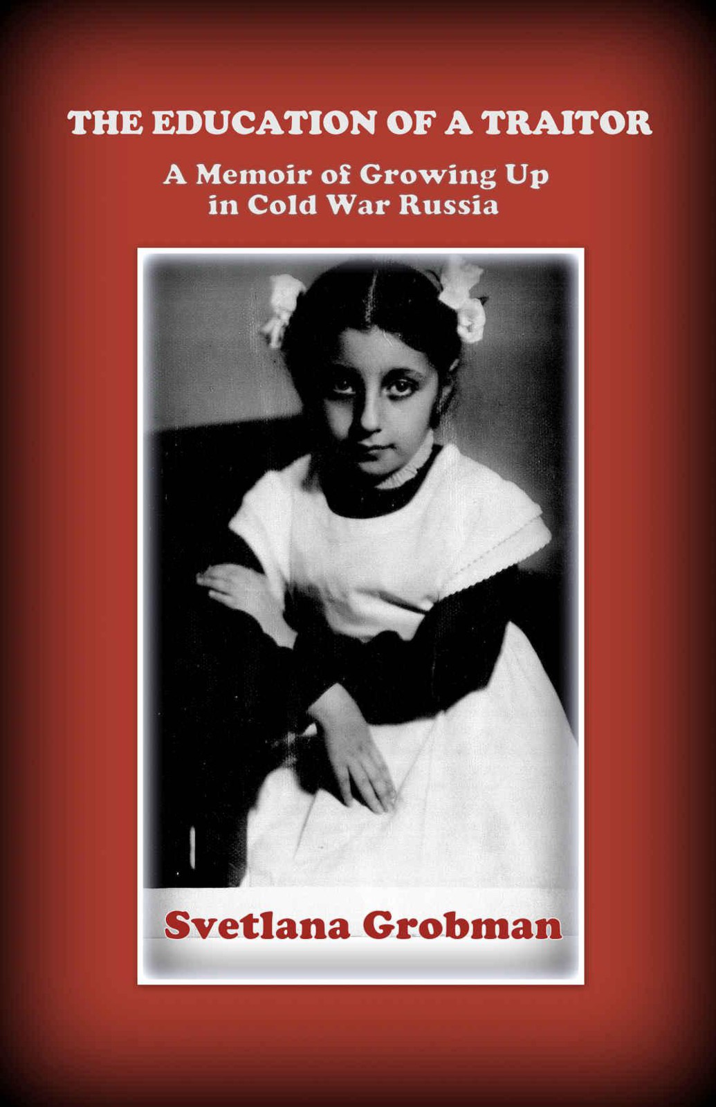 The Education Of A Traitor A Memoir Of Growing Up In Cold War Russia Svetlana Grobman