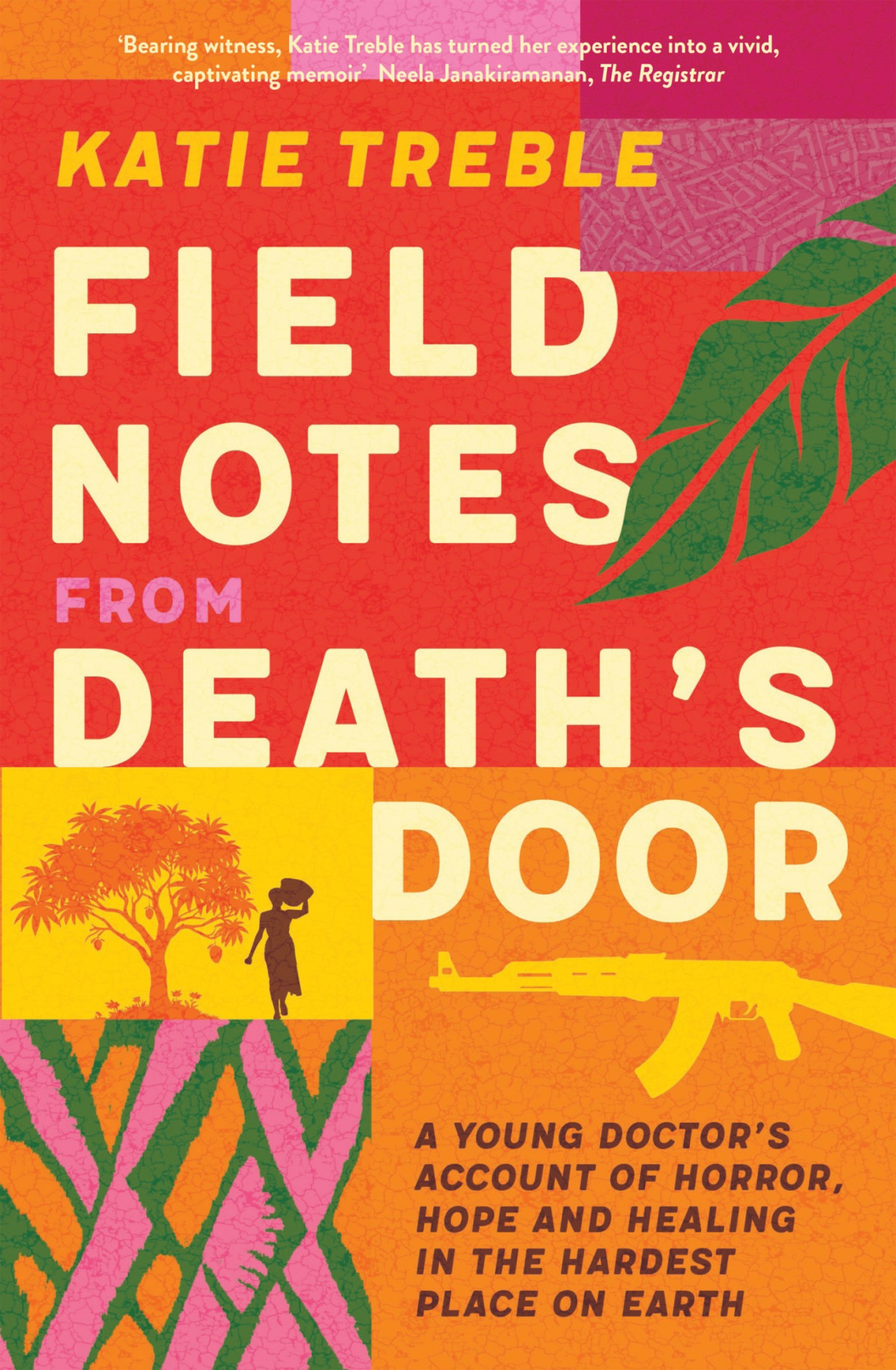 Field Notes From Deaths Door A Young Doctors Account Of Horror Hope And Healing In The Hardest Place On Earth Katie Treble