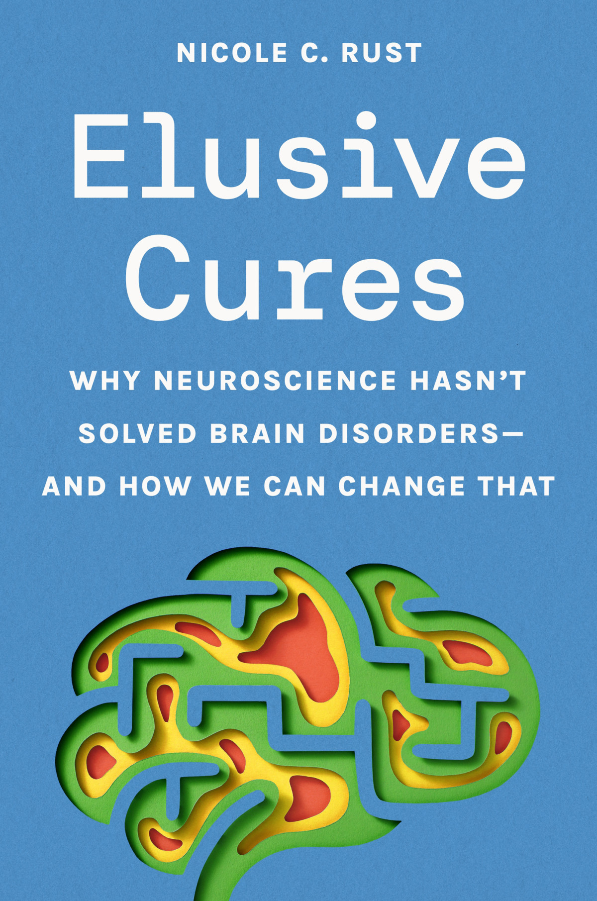 Elusive Cures Why Neuroscience Hasnt Solved Brain Disordersand How We Can Change That 1st Edition Nicole C Rust