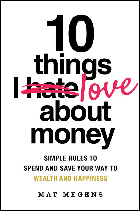10 Things I Love About Money Simple Rules To Spend And Save Your Way To Wealth And Happiness Mat Megens