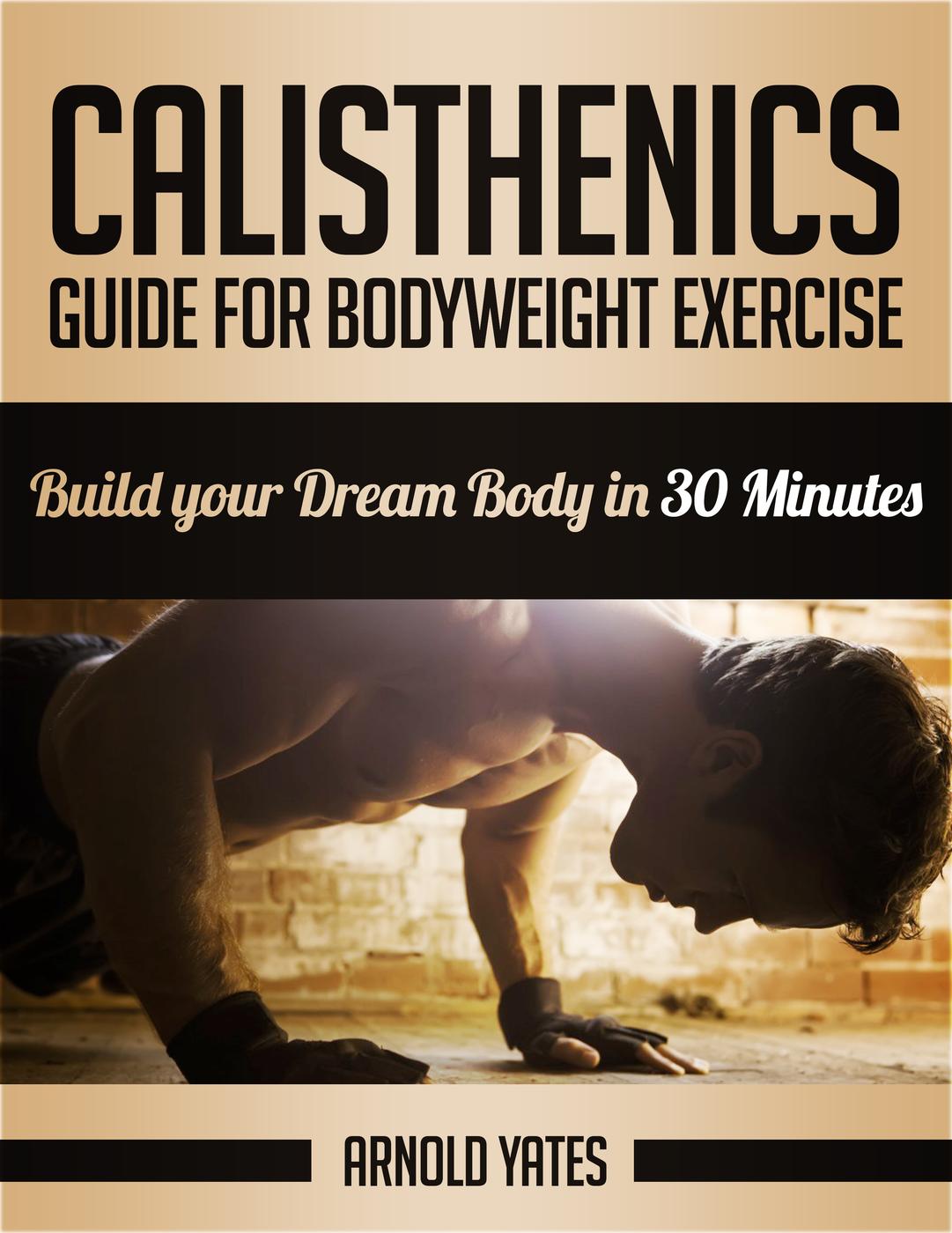 Calisthenics Guide For Bodyweight Exercises Build Your Dream Body In 30 Minutes Arnold Yates