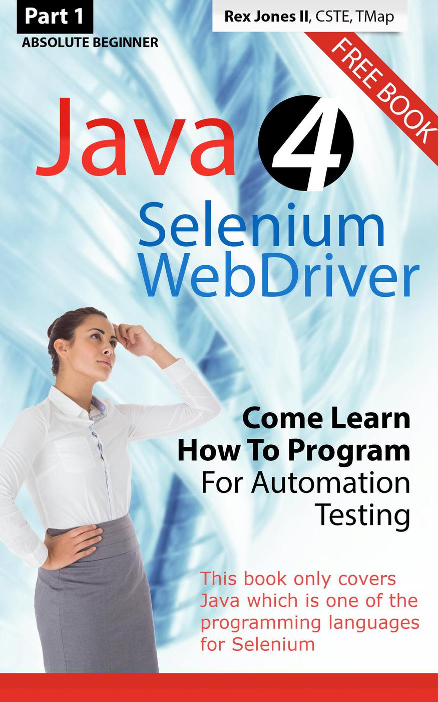 Part 1 Absolute Beginner Java 4 Selenium Webdriver Come Learn How To Program For Automation Testing 1st Edition Rex Jones