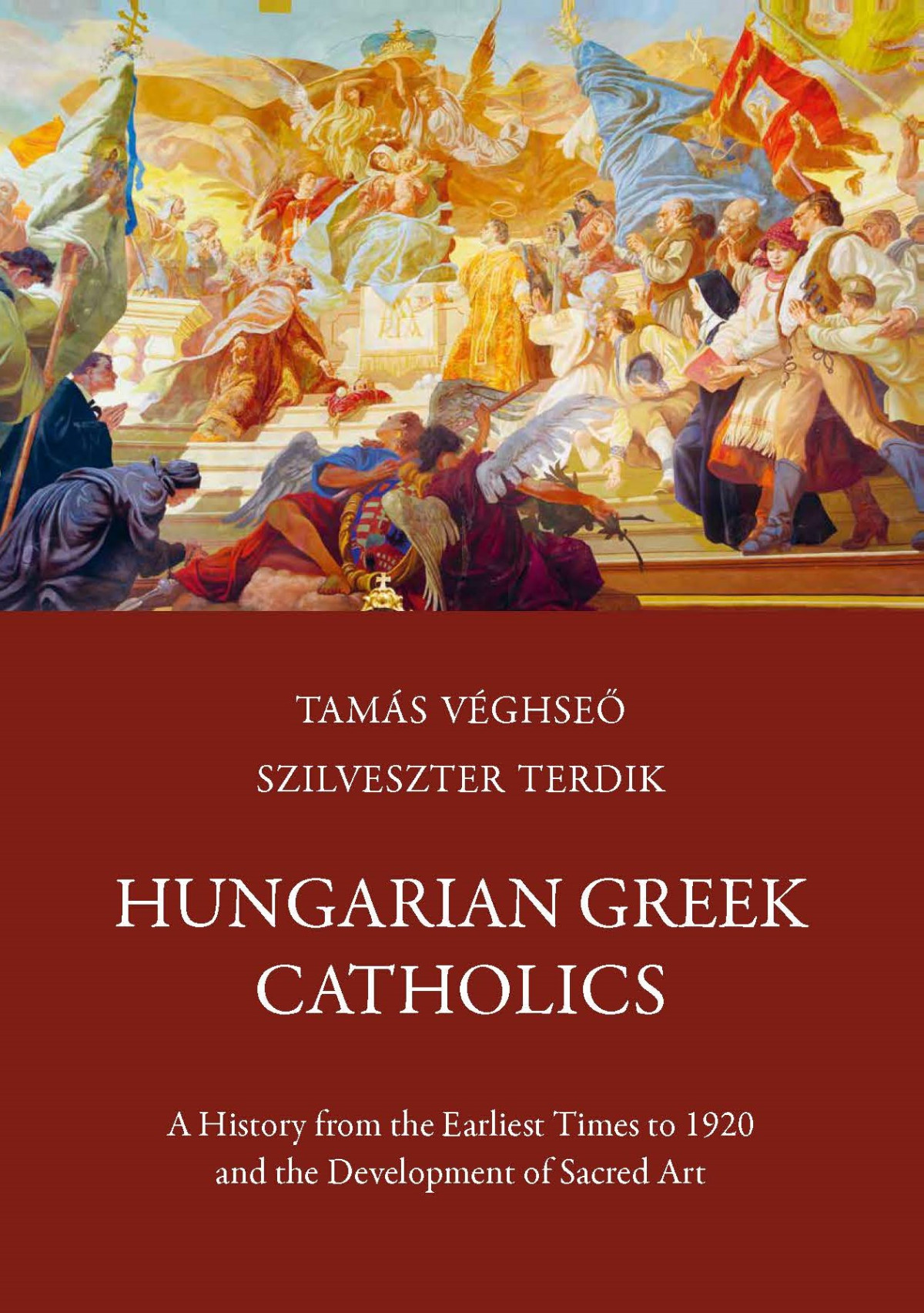 Hungarian Greek Catholics A History From The Earliest Times To 1920 And The Development Of Sacred Art Tamás Véghseő And Szilveszter Terdik