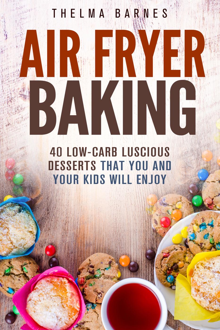 Air Fryer Baking 40 Lowcarb Luscious Desserts That You And Your Kids Will Enjoy Thelma Barnes