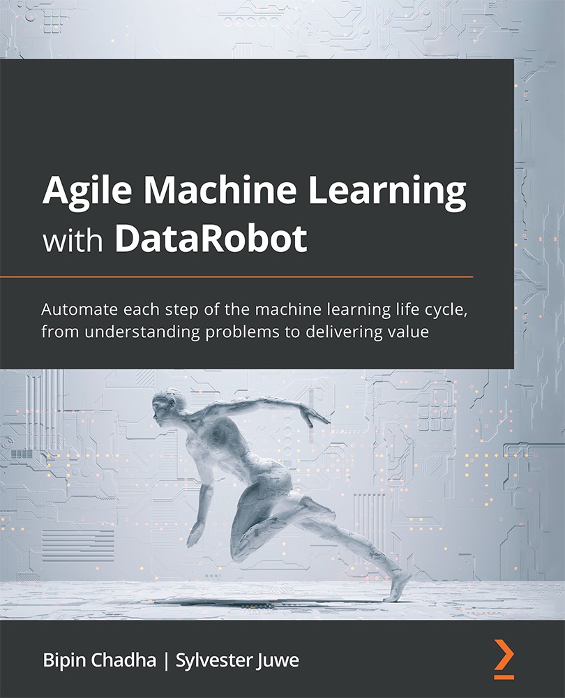 Agile Machine Learning With Datarobot Automate Each Step Of The Machine Learning Life Cycle From Understanding Problems To Delivering Value Bipin Chadha Sylvester Juwe