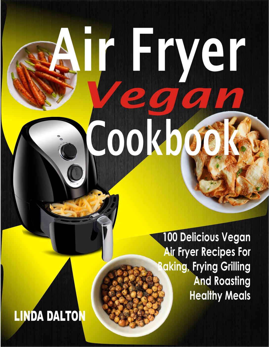 Air Fryer Vegan Cookbook 100 Delicious Vegan Air Fryer Recipes For Baking Frying Grilling And Roasting Healthy Meals Linda Dalton