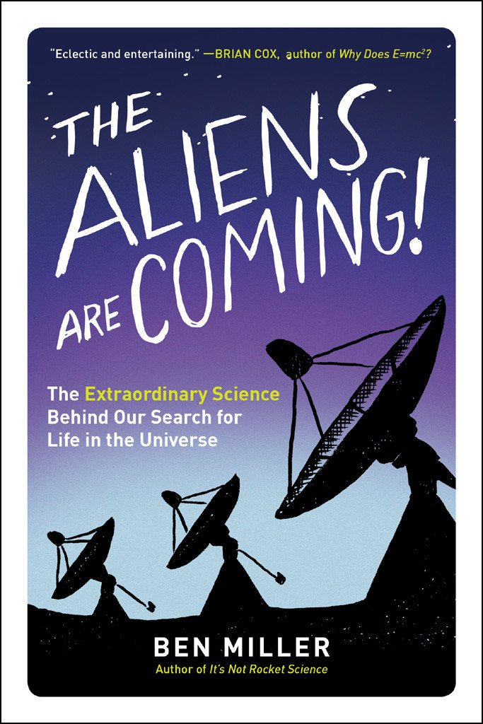 The Aliens Are Coming The Exciting And Extraordinary Science Behind Our Search For Life In The Universe Ben Miller