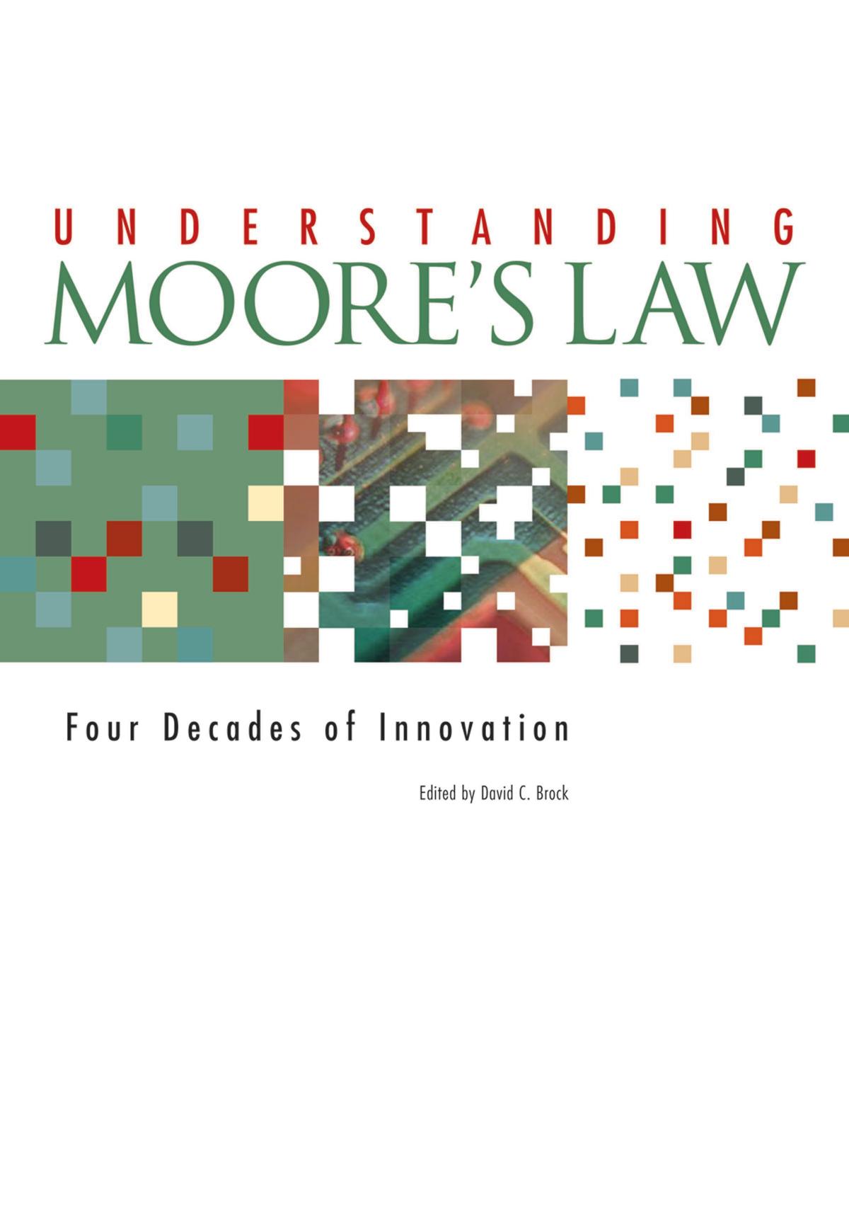 Understanding Moores Law Four Decades Of Innovation David C Brock Editor