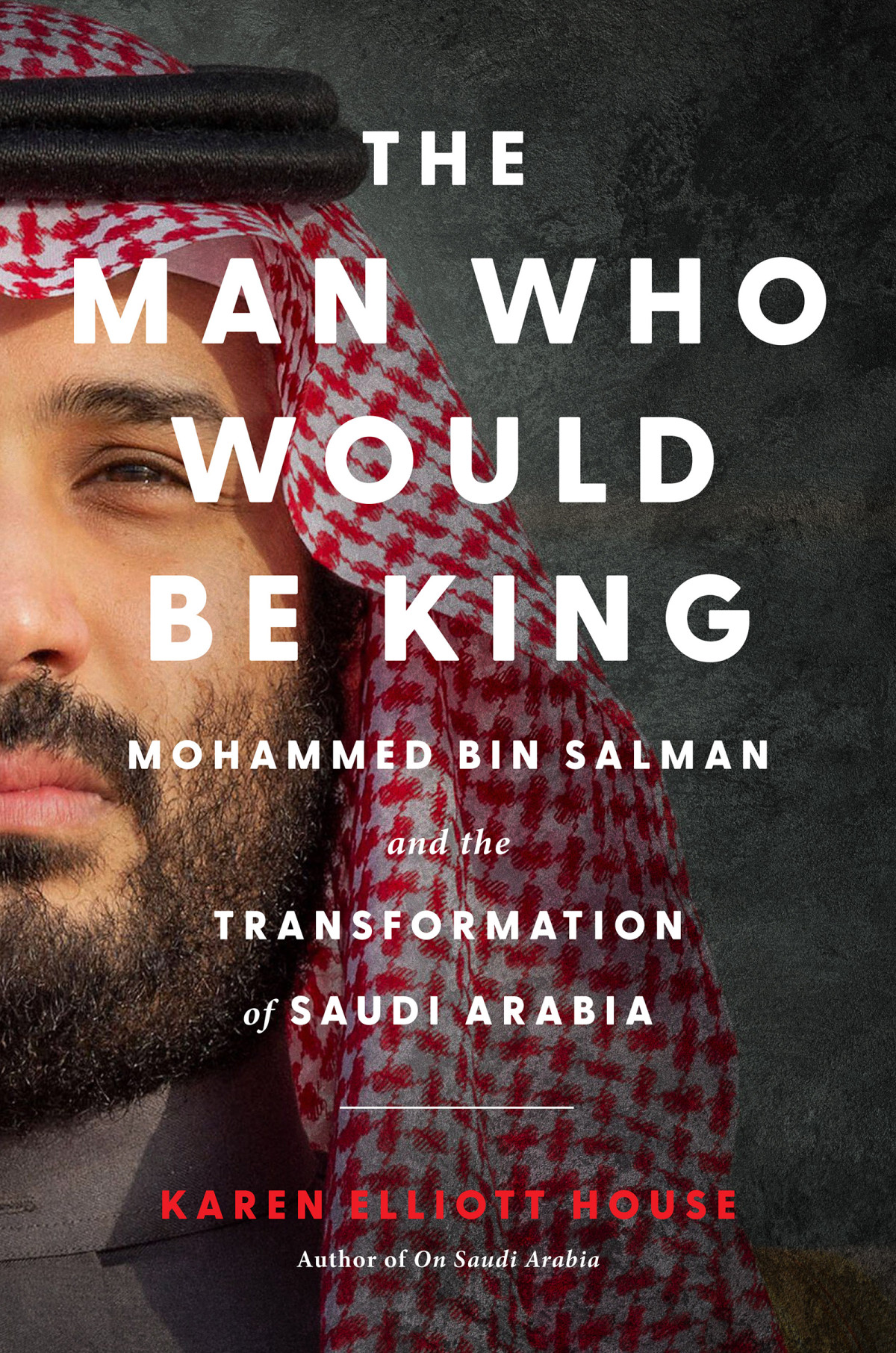 The Man Who Would Be King Mohammed Bin Salman And The Transformation Of Saudi Arabia 1st Edition Karen Elliott House
