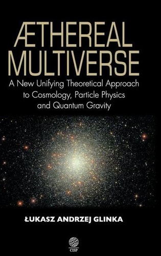 Aethereal Multiverse A New Unifying Theoretical Approach To Cosmology Particle Physics And Quantum Gravity 1st Edition Lukasz Andrzej Glinka