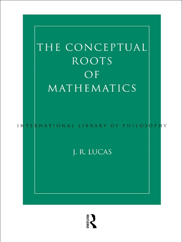 Conceptual Roots Of Mathematics An Essay On The Philosophy Of Mathematics J R Lucas