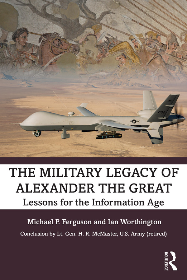 The Military Legacy Of Alexander The Great Lessons For The Information Age Michael P Ferguson Ian Worthington