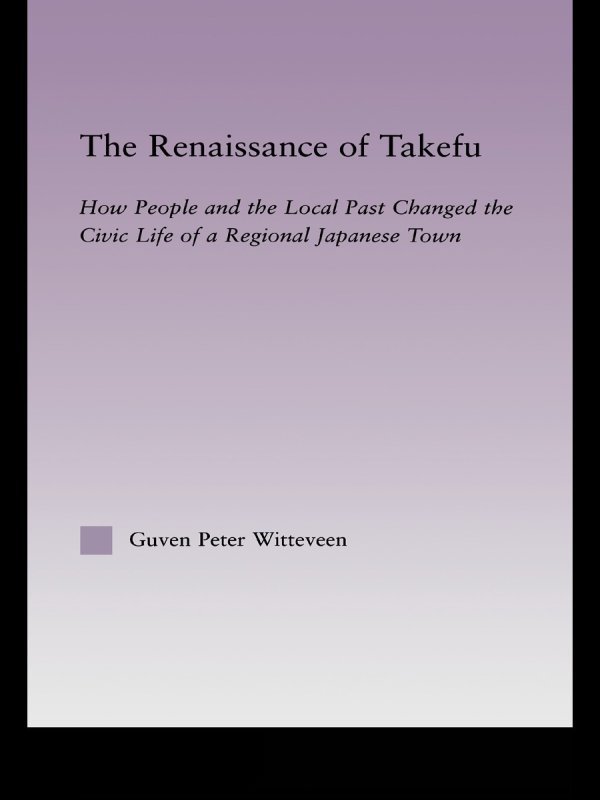 The Renaissance Of Takefu How People And The Local Past Changed The Civic Life Of A Regional Japanese Town Guven Peter Witteveen
