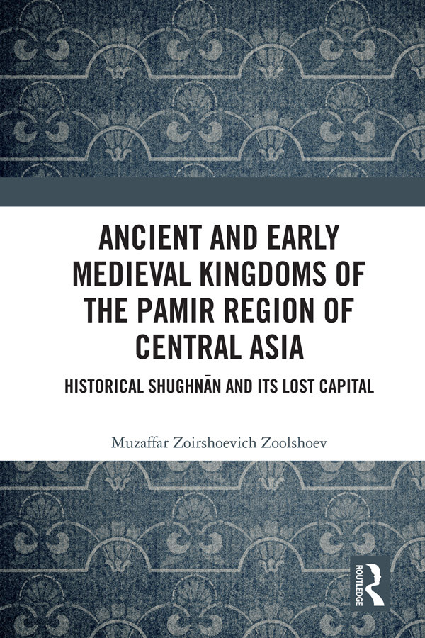 Ancient And Early Medieval Kingdoms Of The Pamir Region Of Central Asia Historical Shughnān And Its Lost Capital Muzaffar Zoirshoevich Zoolshoev