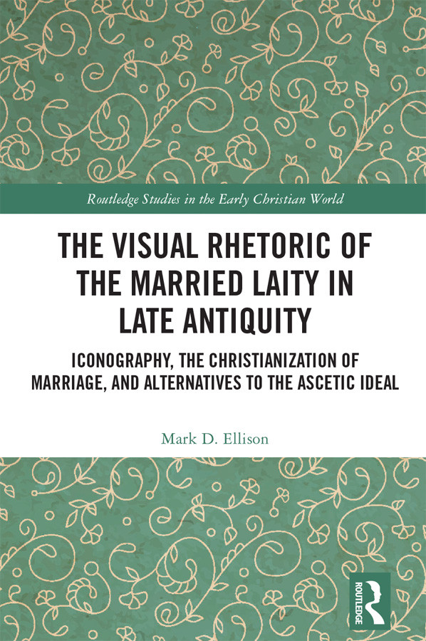 The Visual Rhetoric Of The Married Laity In Late Antiquity Iconography The Christianization Of Marriage And Alternatives To The Ascetic Ideal Mark D Ellison