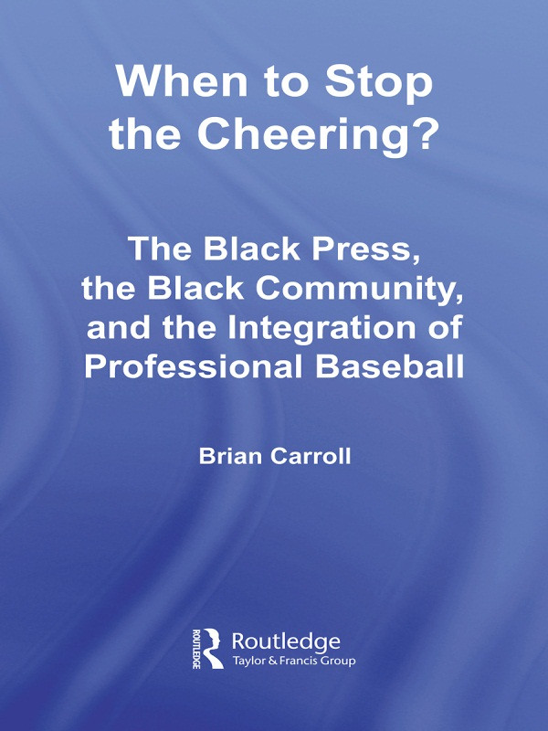 When To Stop The Cheering The Black Press The Black Community And The Integration Of Professional Baseball Brian Carroll