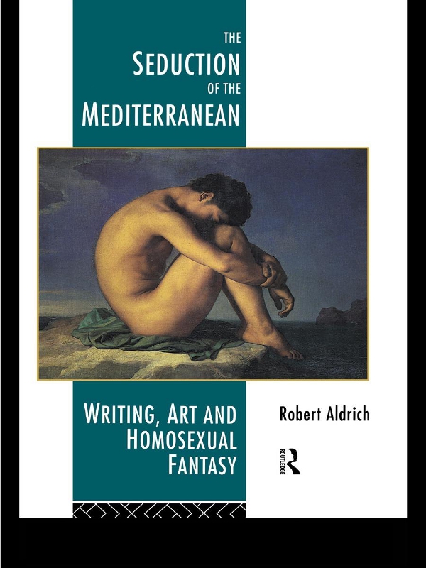 The Seduction Of The Mediterranean Writing Art And Homosexual Fantasy Robert Aldrich
