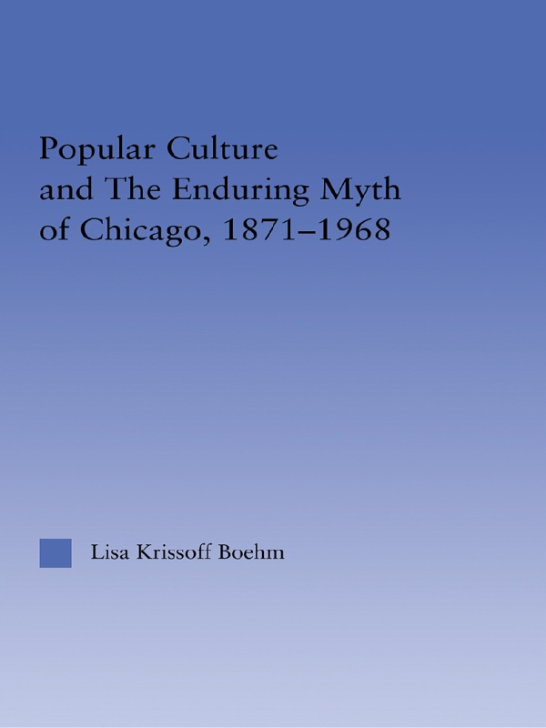 Popular Culture And The Enduring Myth Of Chicago 18711968 Lisa Krissoff Boehm