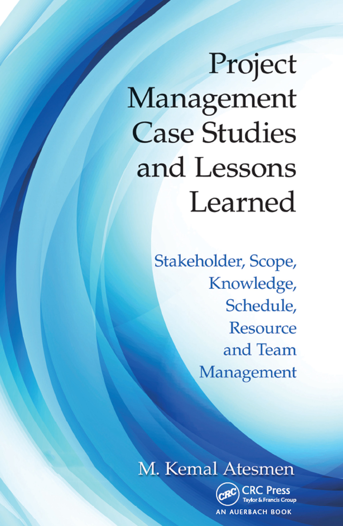 Project Management Case Studies And Lessons Learned Stakeholder Scope Knowledge Schedule Resource And Team Management M Kemal Atesmen