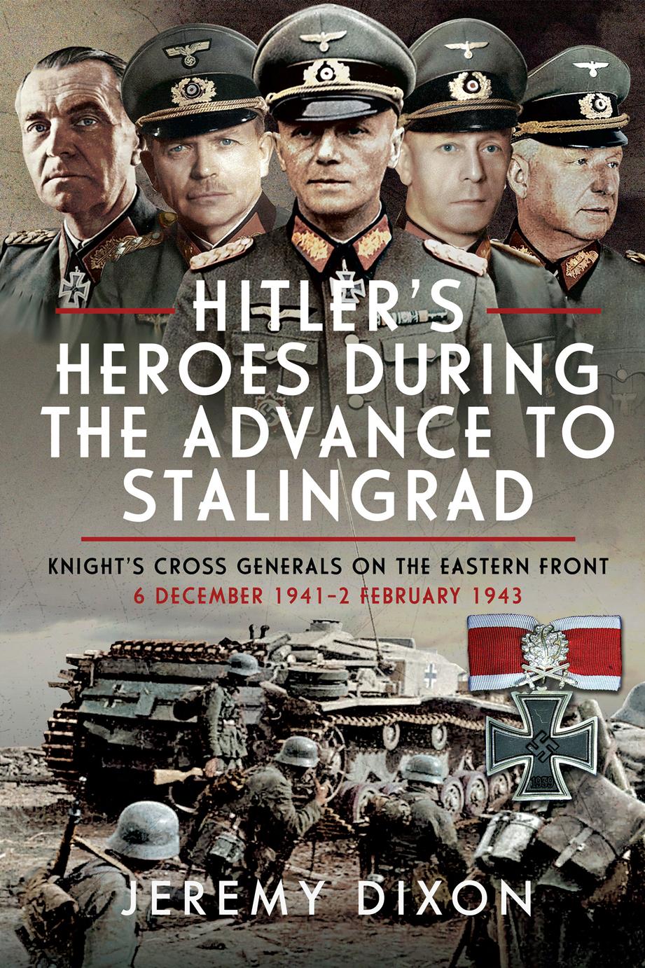 Hitlers Heroes During The Advance To Stalingrad Knights Cross Generals On The Eastern Front 6 December 19412 February 1943 1st Edition Jeremy Dixon