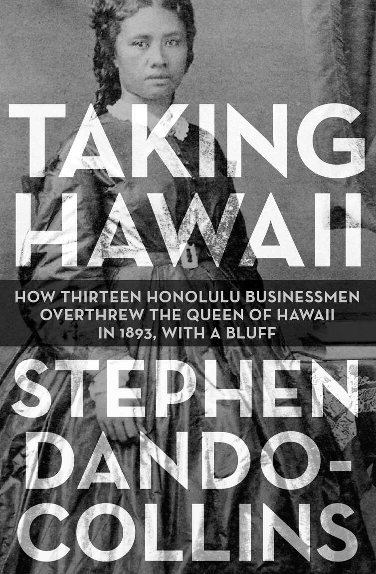 Taking Hawaii How Thirteen Honolulu Businessmen Overthrew The Queen Of Hawaii In 1893 With A Bluff Stephen Dandocollins