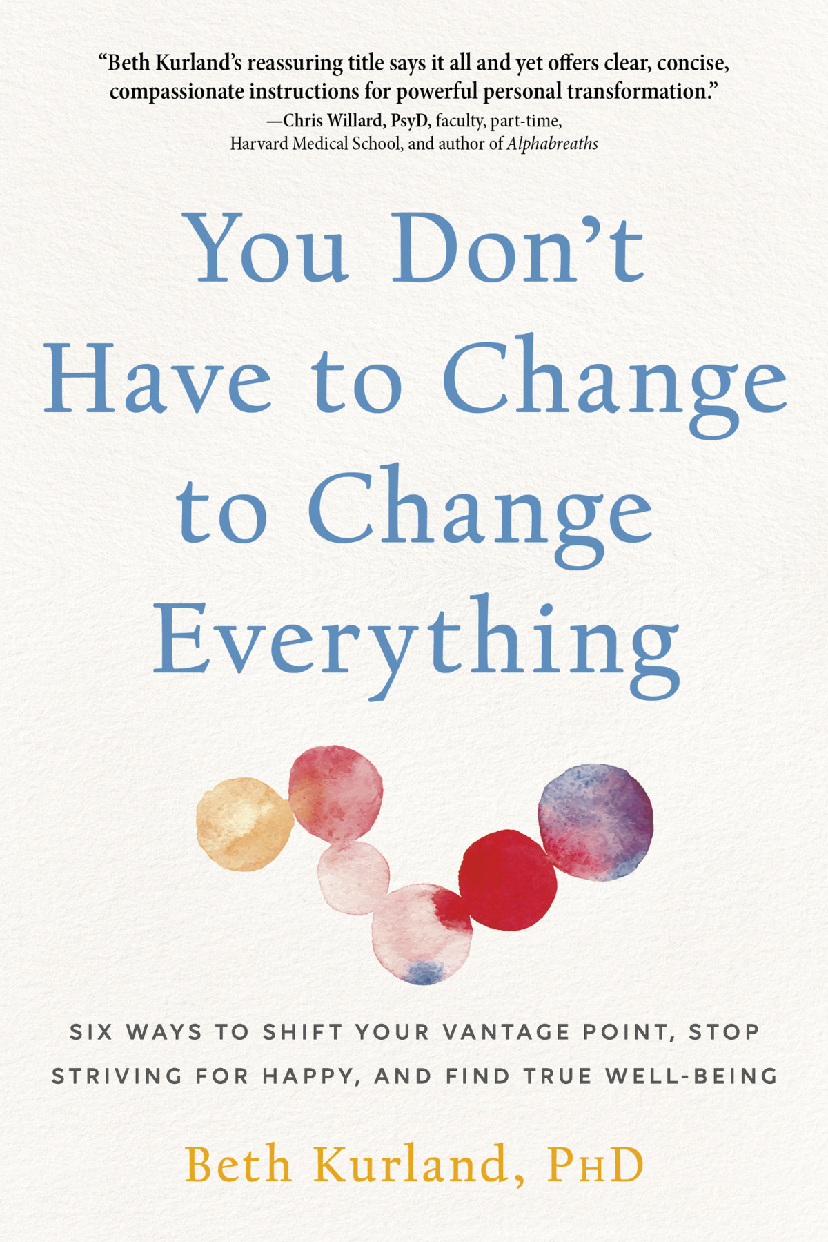 You Dont Have To Change To Change Everything Six Ways To Shift Your Vantage Point Stop Striving For Happy And Find True Wellbeing 1st Edition Beth Kurland